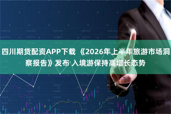 四川期货配资APP下载 《2026年上半年旅游市场洞察报告》发布 入境游保持高增长态势