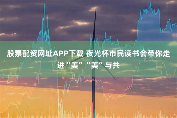 股票配资网址APP下载 夜光杯市民读书会带你走进“美”“美”与共
