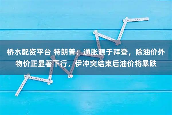 桥水配资平台 特朗普：通胀源于拜登，除油价外物价正显著下行，伊冲突结束后油价将暴跌