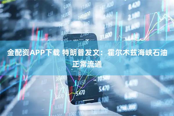 金配资APP下载 特朗普发文：霍尔木兹海峡石油正常流通